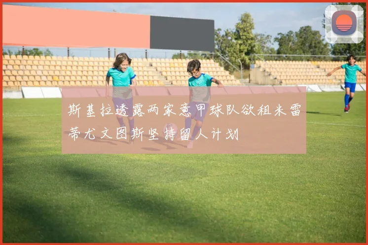 斯基拉透露两家意甲球队欲租米雷蒂尤文图斯坚持留人计划