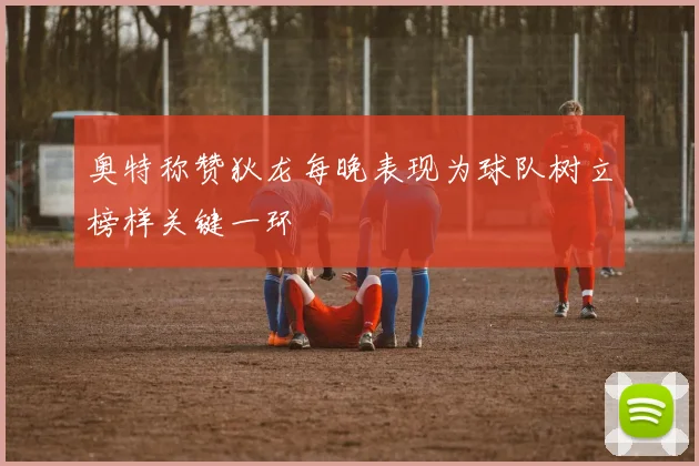 奥特称赞狄龙每晚表现为球队树立榜样关键一环