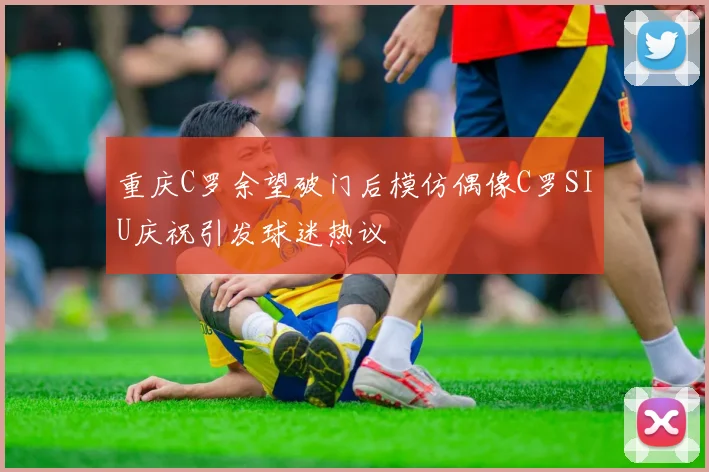 重庆C罗余望破门后模仿偶像C罗SIU庆祝引发球迷热议