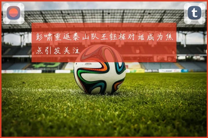 彭啸重返泰山队王钰栋对话成为焦点引发关注