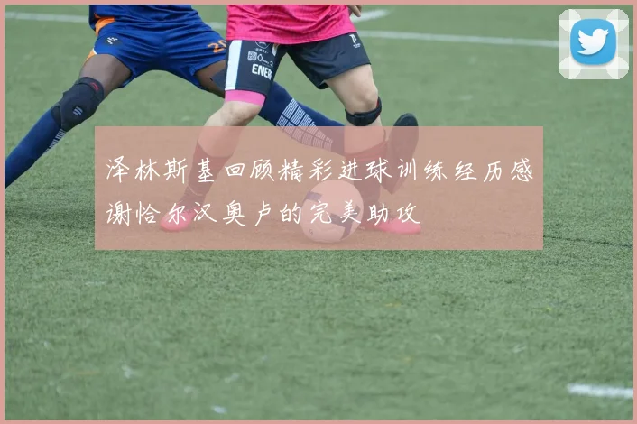 泽林斯基回顾精彩进球训练经历感谢恰尔汉奥卢的完美助攻