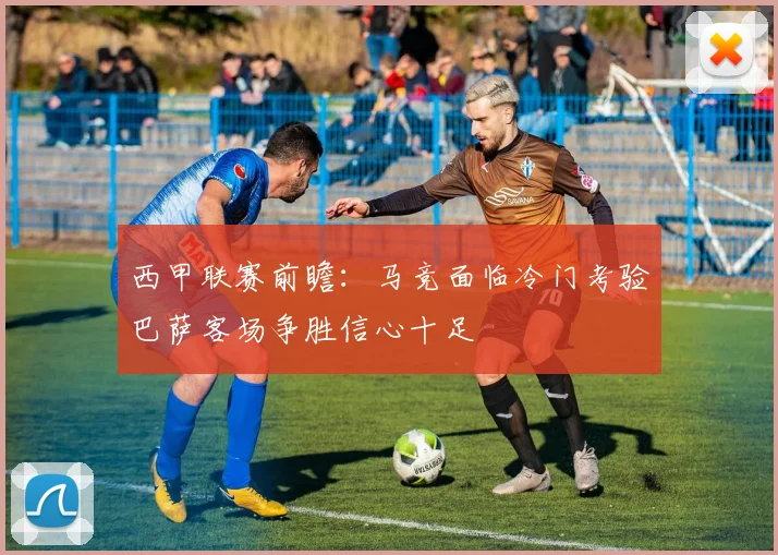 西甲联赛前瞻：马竞面临冷门考验巴萨客场争胜信心十足