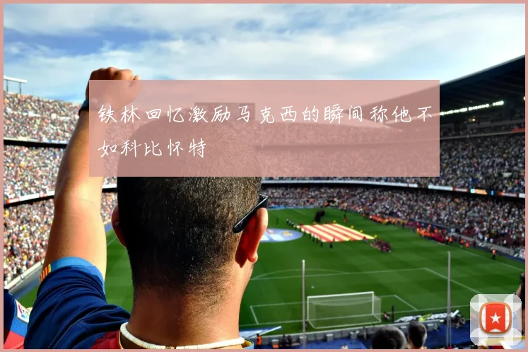 铁林回忆激励马克西的瞬间称他不如科比怀特