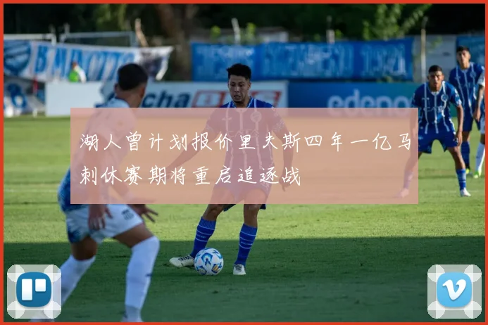 湖人曾计划报价里夫斯四年一亿马刺休赛期将重启追逐战