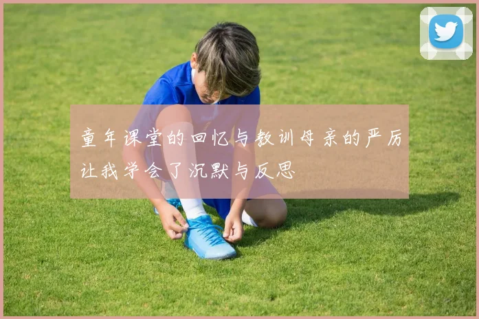 童年课堂的回忆与教训母亲的严厉让我学会了沉默与反思