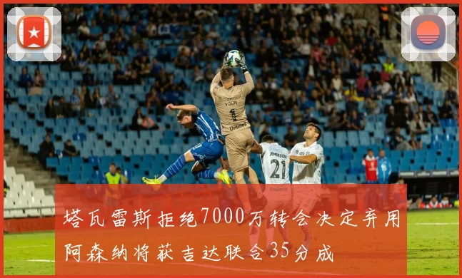 塔瓦雷斯拒绝7000万转会决定弃用阿森纳将获吉达联合35分成