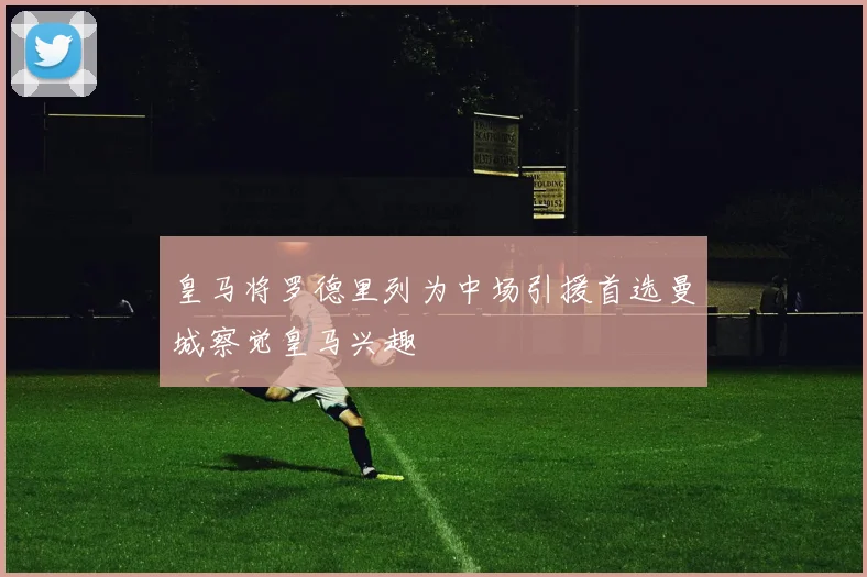 皇马将罗德里列为中场引援首选曼城察觉皇马兴趣