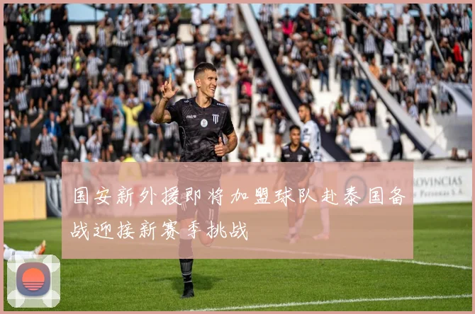 国安新外援即将加盟球队赴泰国备战迎接新赛季挑战