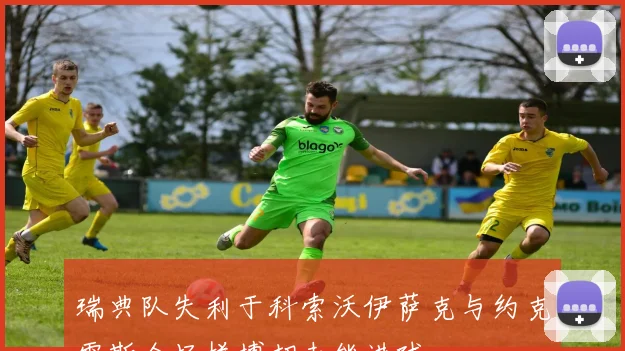 瑞典队失利于科索沃伊萨克与约克雷斯全场拼搏却未能进球