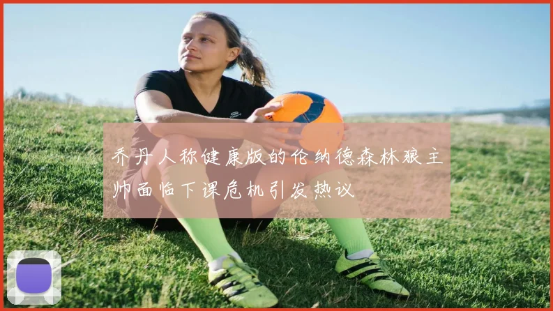 乔丹人称健康版的伦纳德森林狼主帅面临下课危机引发热议