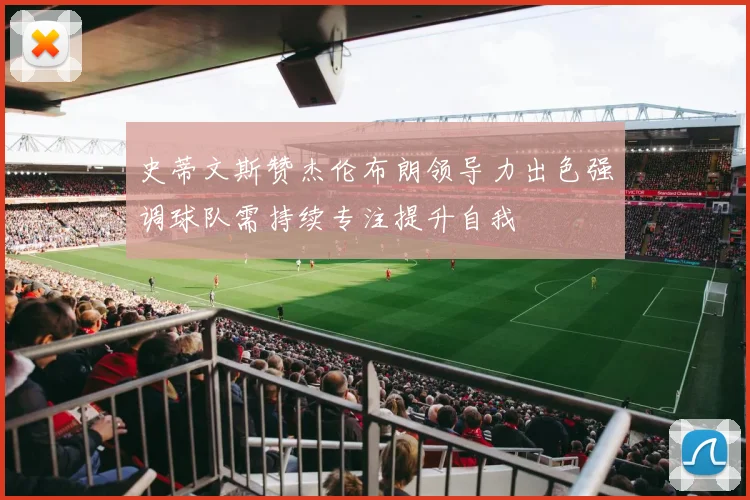 史蒂文斯赞杰伦布朗领导力出色强调球队需持续专注提升自我