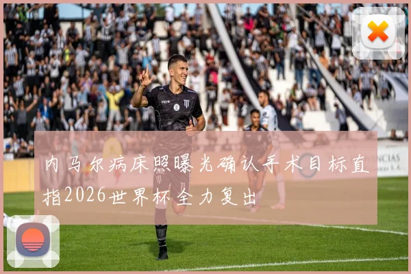 内马尔病床照曝光确认手术目标直指2026世界杯全力复出