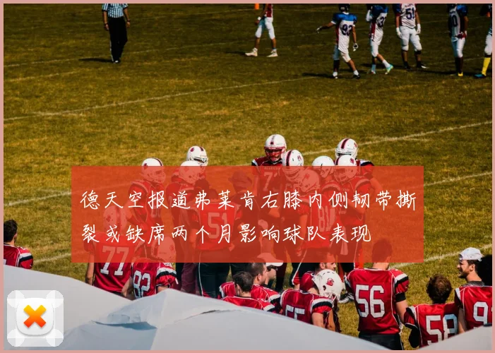德天空报道弗莱肯右膝内侧韧带撕裂或缺席两个月影响球队表现