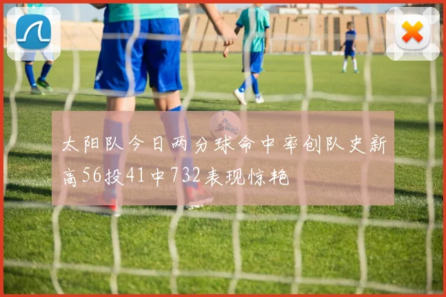 太阳队今日两分球命中率创队史新高56投41中732表现惊艳