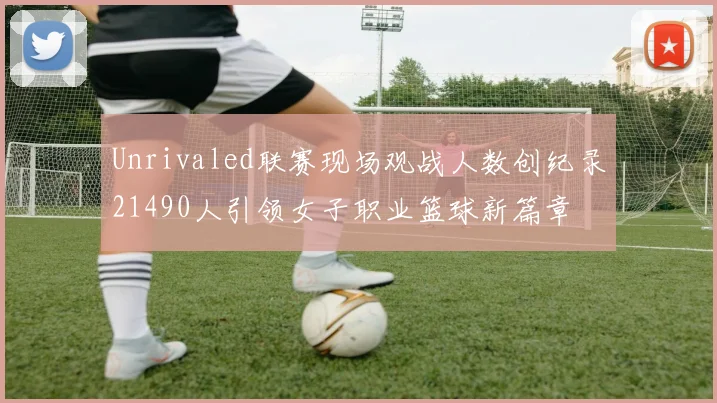 Unrivaled联赛现场观战人数创纪录21490人引领女子职业篮球新篇章
