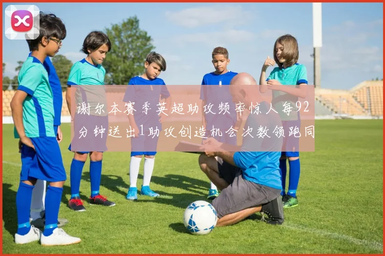 谢尔本赛季英超助攻频率惊人每92分钟送出1助攻创造机会次数领跑同期