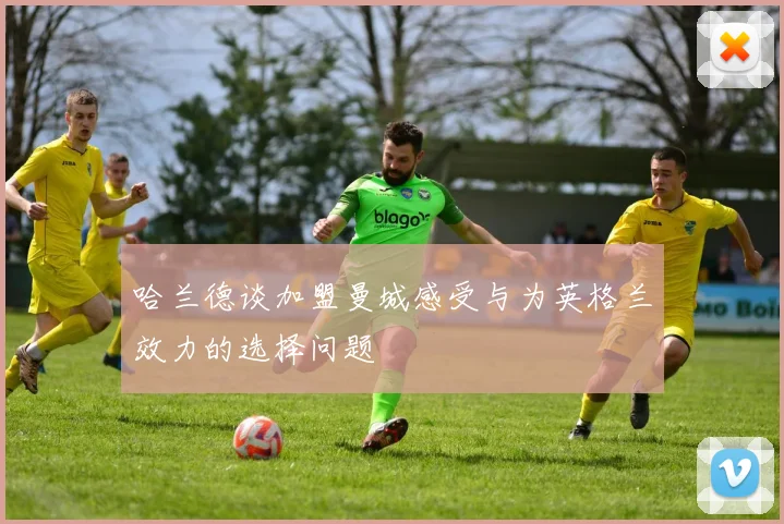 哈兰德谈加盟曼城感受与为英格兰效力的选择问题
