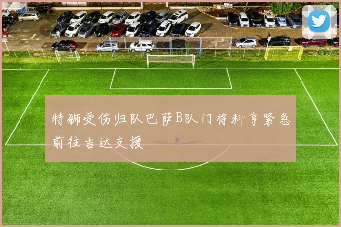 特狮受伤归队巴萨B队门将科亨紧急前往吉达支援