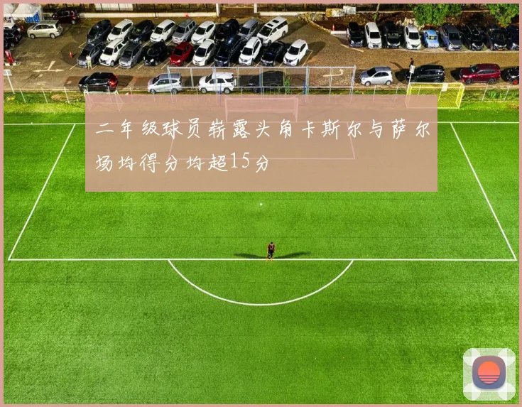 二年级球员崭露头角卡斯尔与萨尔场均得分均超15分