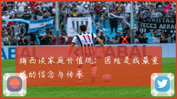 梅西谈家庭价值观：团结是我最重视的信念与传承