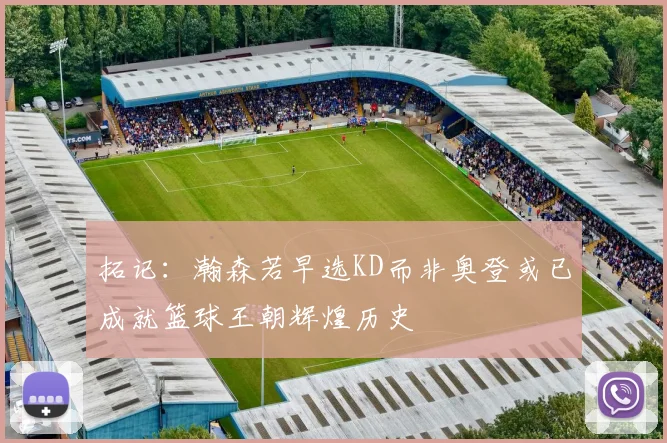 拓记：瀚森若早选KD而非奥登或已成就篮球王朝辉煌历史