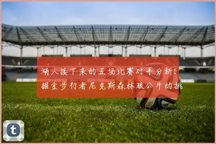 湖人接下来的五场比赛对手分析：掘金步行者尼克斯森林狼公牛的挑战与机遇