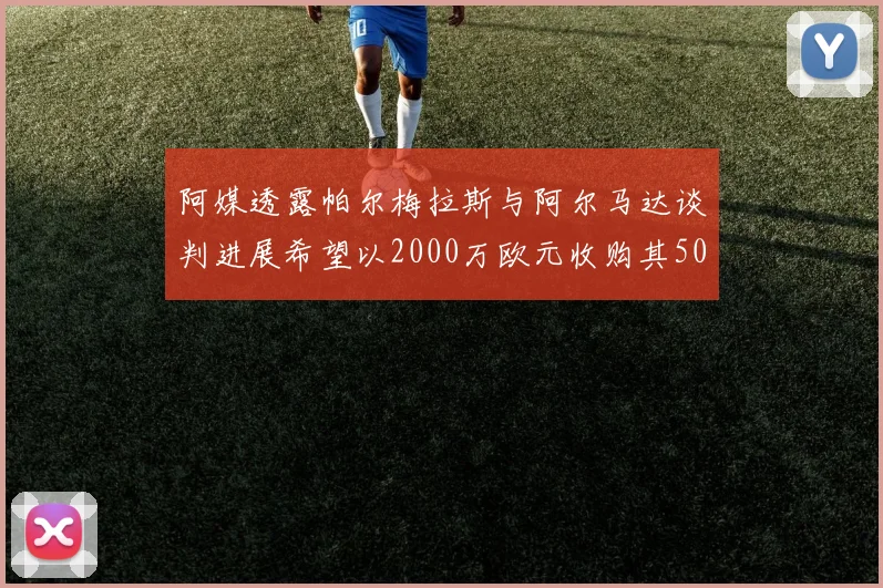 阿媒透露帕尔梅拉斯与阿尔马达谈判进展希望以2000万欧元收购其50所有权