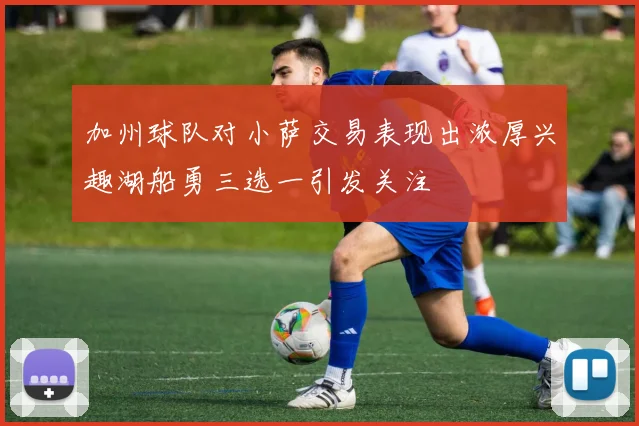加州球队对小萨交易表现出浓厚兴趣湖船勇三选一引发关注