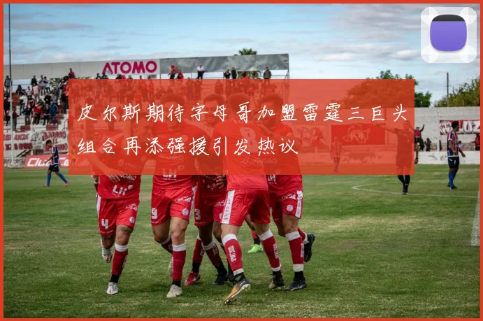 皮尔斯期待字母哥加盟雷霆三巨头组合再添强援引发热议