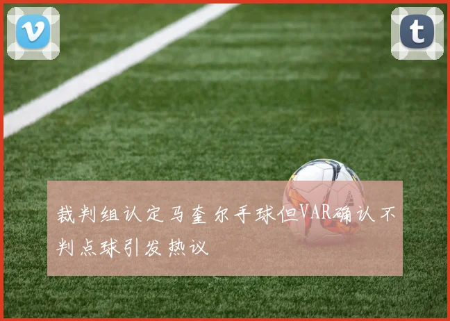 裁判组认定马奎尔手球但VAR确认不判点球引发热议