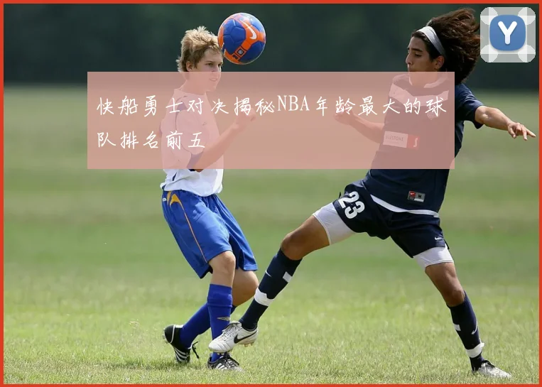 快船勇士对决揭秘NBA年龄最大的球队排名前五