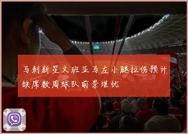 马刺新星文班亚马左小腿拉伤预计缺席数周球队前景堪忧