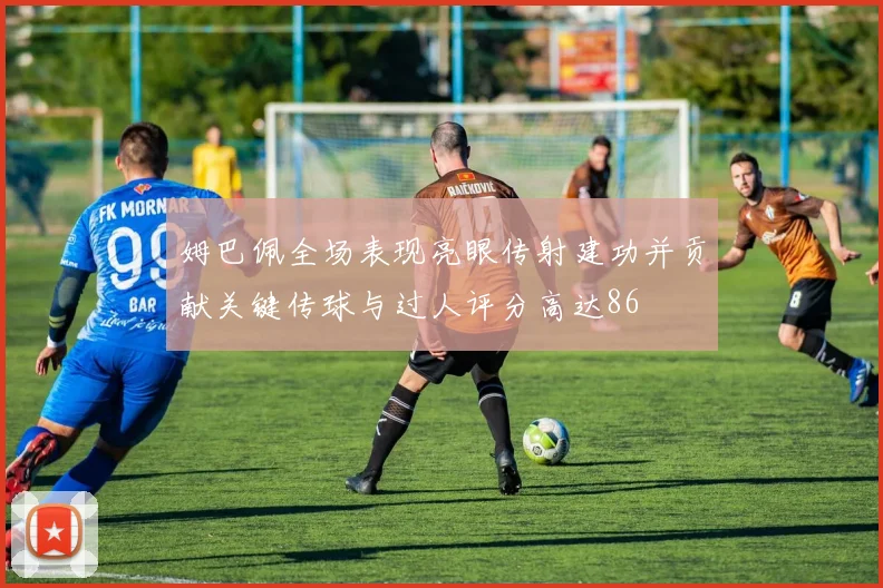 姆巴佩全场表现亮眼传射建功并贡献关键传球与过人评分高达86