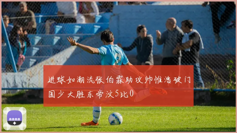 进球如潮流张伯霖助攻帅惟浩破门国少大胜东帝汶5比0