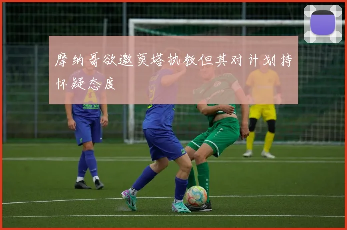 摩纳哥欲邀莫塔执教但其对计划持怀疑态度