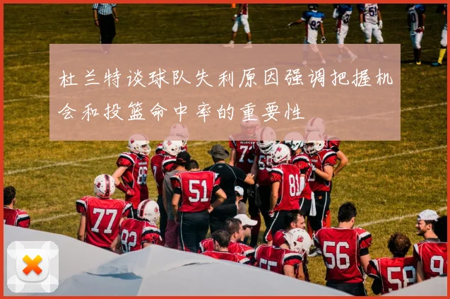 杜兰特谈球队失利原因强调把握机会和投篮命中率的重要性