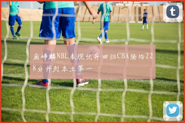庞峥麟NBL表现优异回归CBA场均228分并列本土第一