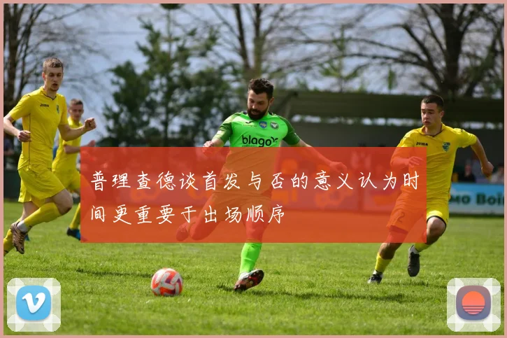 普理查德谈首发与否的意义认为时间更重要于出场顺序