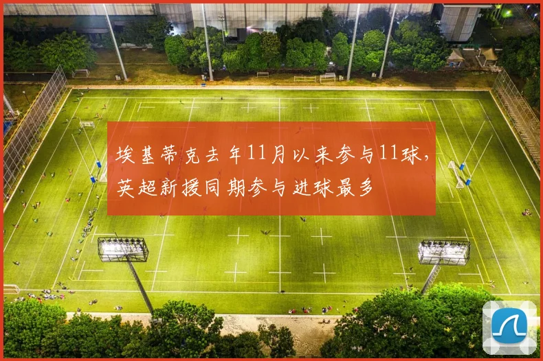 埃基蒂克去年11月以来参与11球，英超新援同期参与进球最多