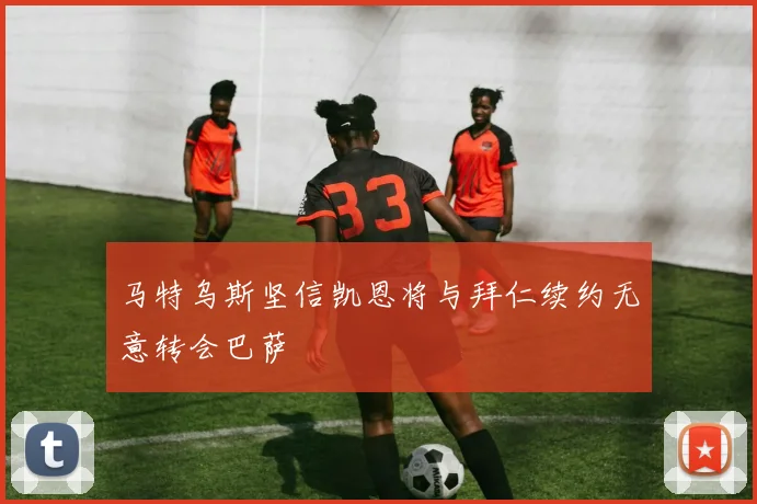 马特乌斯坚信凯恩将与拜仁续约无意转会巴萨