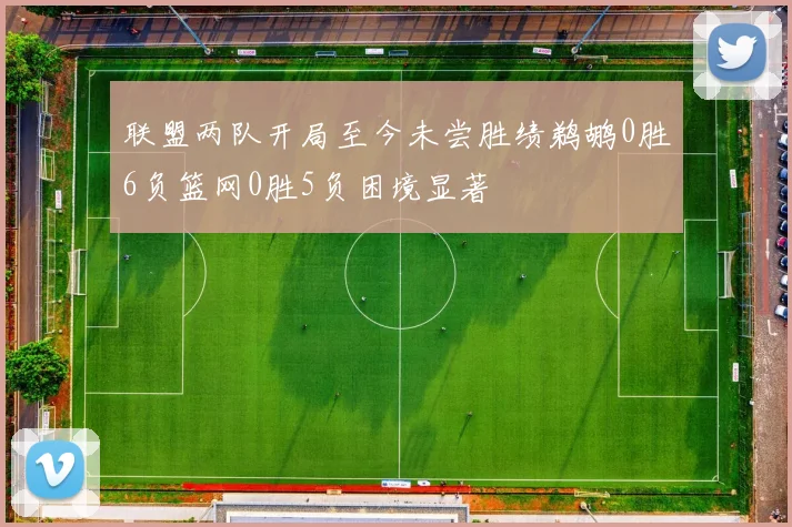 联盟两队开局至今未尝胜绩鹈鹕0胜6负篮网0胜5负困境显著