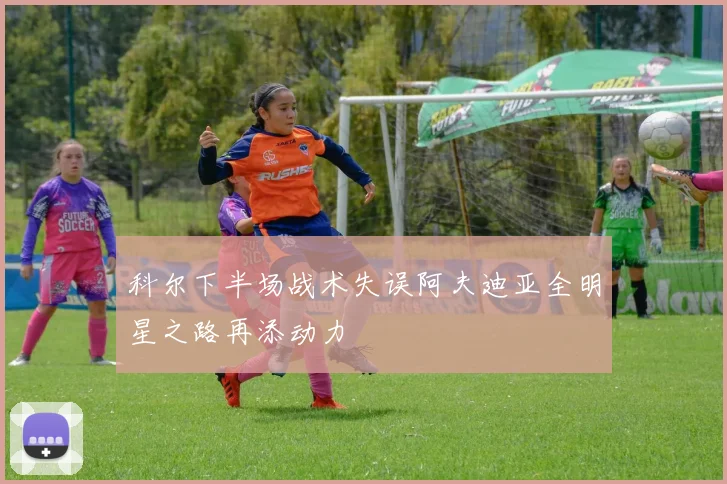 科尔下半场战术失误阿夫迪亚全明星之路再添动力