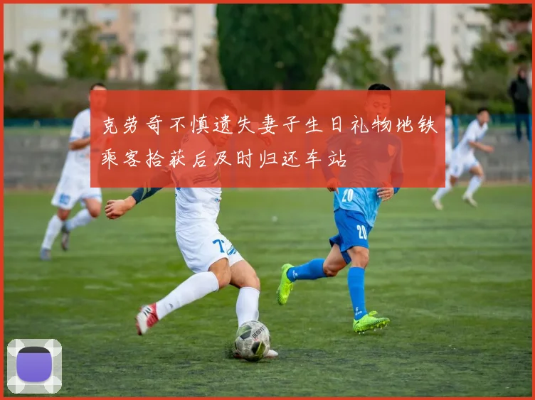克劳奇不慎遗失妻子生日礼物地铁乘客拾获后及时归还车站