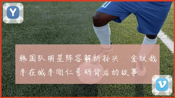 韩国队明星阵容解析孙兴慜金玟哉李在城李刚仁号码背后的故事
