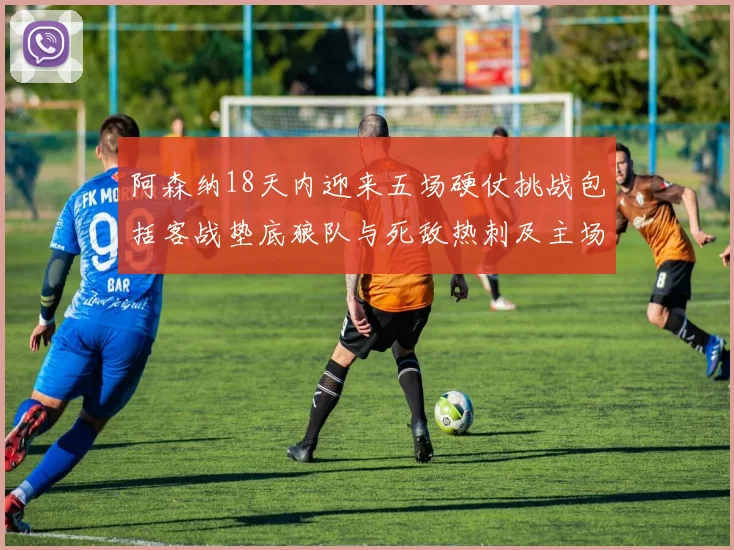阿森纳18天内迎来五场硬仗挑战包括客战垫底狼队与死敌热刺及主场对阵车子