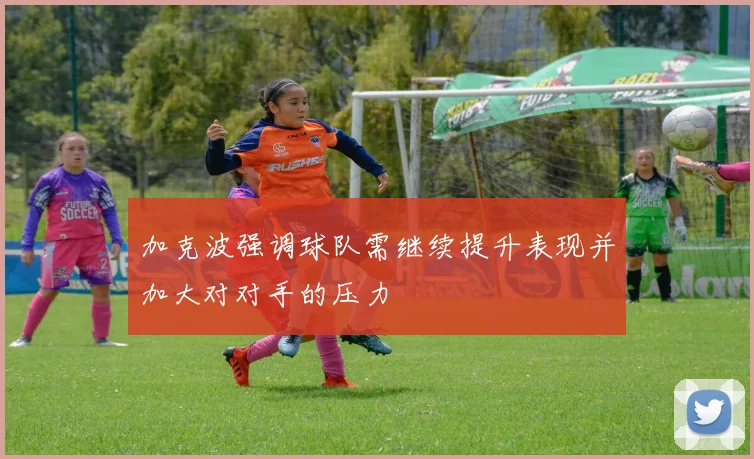 加克波强调球队需继续提升表现并加大对对手的压力