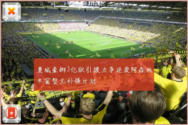 曼城豪掷3亿欧引援力争逆袭阿森纳冬窗暂无补强计划