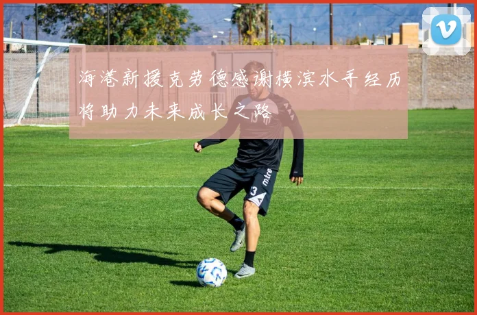 海港新援克劳德感谢横滨水手经历将助力未来成长之路