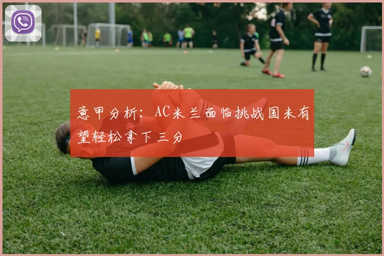 意甲分析：AC米兰面临挑战国米有望轻松拿下三分