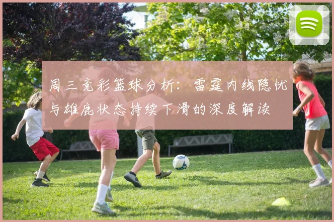 周三竞彩篮球分析：雷霆内线隐忧与雄鹿状态持续下滑的深度解读